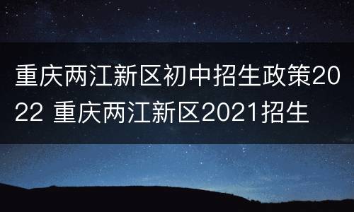 重庆两江新区初中招生政策2022 重庆两江新区2021招生
