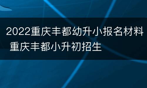 2022重庆丰都幼升小报名材料 重庆丰都小升初招生