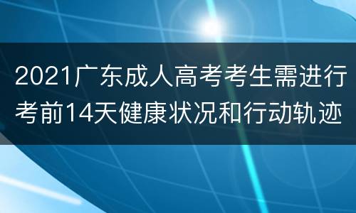 2021广东成人高考考生需进行考前14天健康状况和行动轨迹申报