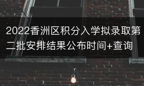 2022香洲区积分入学拟录取第二批安排结果公布时间+查询