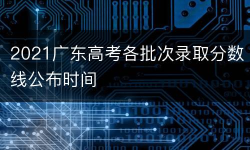 2021广东高考各批次录取分数线公布时间