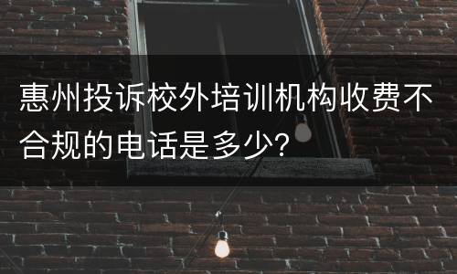 惠州投诉校外培训机构收费不合规的电话是多少？