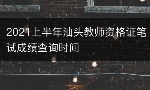 2021上半年汕头教师资格证笔试成绩查询时间