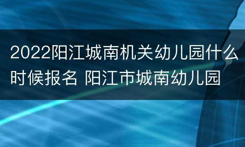 2022阳江城南机关幼儿园什么时候报名 阳江市城南幼儿园