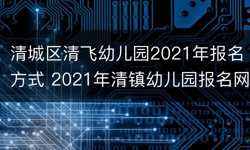 清城区清飞幼儿园2021年报名方式 2021年清镇幼儿园报名网上报名