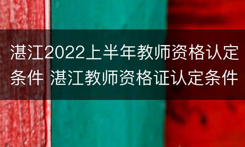 湛江2022上半年教师资格认定条件 湛江教师资格证认定条件