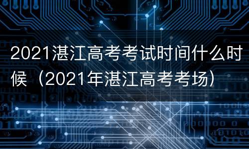 2021湛江高考考试时间什么时候（2021年湛江高考考场）