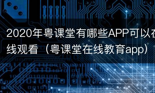 2020年粤课堂有哪些APP可以在线观看（粤课堂在线教育app）