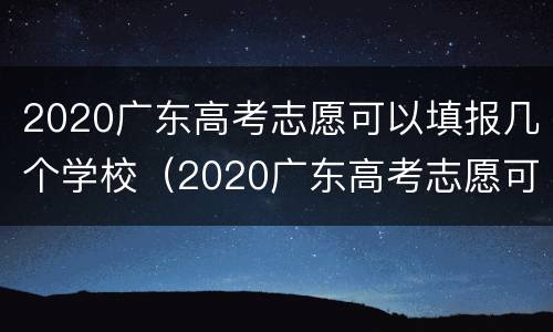 2020广东高考志愿可以填报几个学校（2020广东高考志愿可以填报几个学校啊）