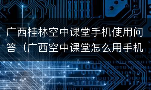 广西桂林空中课堂手机使用问答（广西空中课堂怎么用手机看）