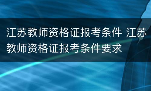 江苏教师资格证报考条件 江苏教师资格证报考条件要求