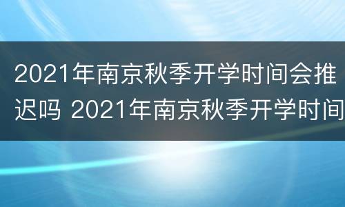 2021年南京秋季开学时间会推迟吗 2021年南京秋季开学时间会推迟吗知乎
