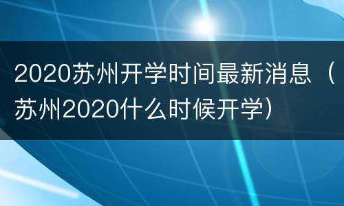 2020苏州开学时间最新消息（苏州2020什么时候开学）