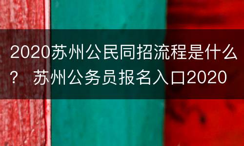 2020苏州公民同招流程是什么？ 苏州公务员报名入口2020
