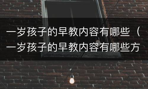 一岁孩子的早教内容有哪些（一岁孩子的早教内容有哪些方面）