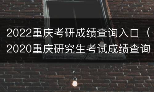 2022重庆考研成绩查询入口（2020重庆研究生考试成绩查询入口）