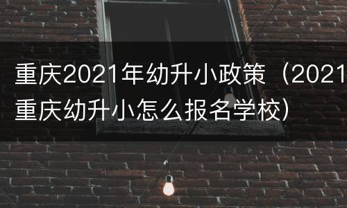 重庆2021年幼升小政策（2021重庆幼升小怎么报名学校）