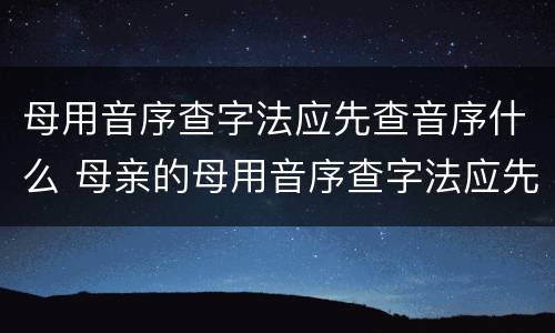 母用音序查字法应先查音序什么 母亲的母用音序查字法应先查音序什么再查音节什么