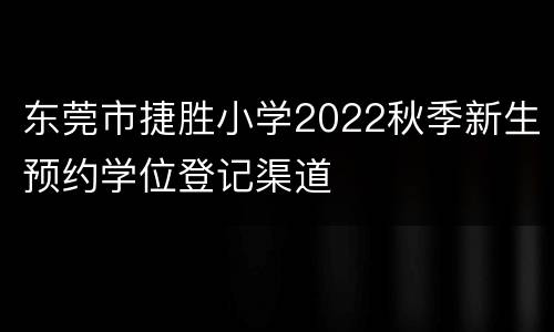 东莞市捷胜小学2022秋季新生预约学位登记渠道