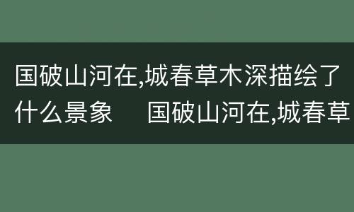 国破山河在,城春草木深描绘了什么景象 	国破山河在,城春草木深赏析