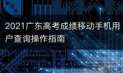 2021广东高考成绩移动手机用户查询操作指南