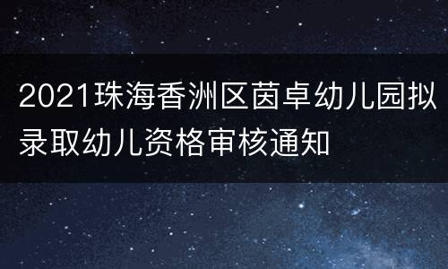 2021珠海香洲区茵卓幼儿园拟录取幼儿资格审核通知