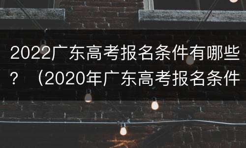 2022广东高考报名条件有哪些？（2020年广东高考报名条件）
