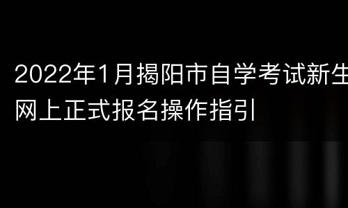 2022年1月揭阳市自学考试新生网上正式报名操作指引