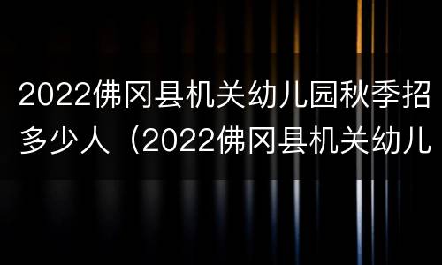 2022佛冈县机关幼儿园秋季招多少人（2022佛冈县机关幼儿园秋季招多少人呢）