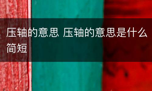 压轴的意思 压轴的意思是什么简短