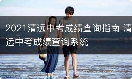 2021清远中考成绩查询指南 清远中考成绩查询系统