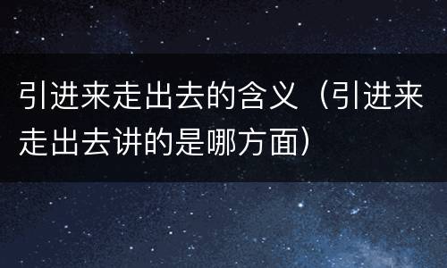 引进来走出去的含义（引进来走出去讲的是哪方面）