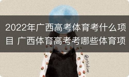 2022年广西高考体育考什么项目 广西体育高考考哪些体育项目