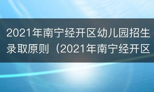 2021年南宁经开区幼儿园招生录取原则（2021年南宁经开区幼儿园招生录取原则公布）