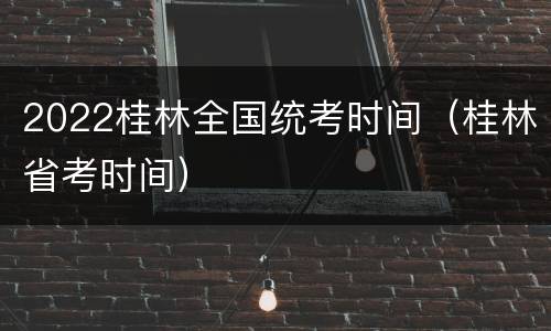 2022桂林全国统考时间（桂林省考时间）