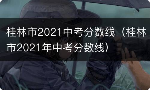 桂林市2021中考分数线（桂林市2021年中考分数线）