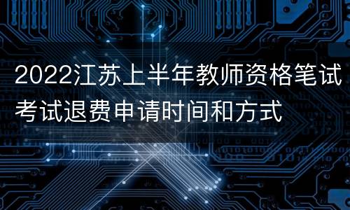 2022江苏上半年教师资格笔试考试退费申请时间和方式