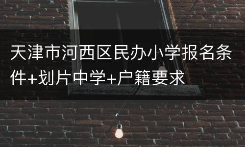 天津市河西区民办小学报名条件+划片中学+户籍要求