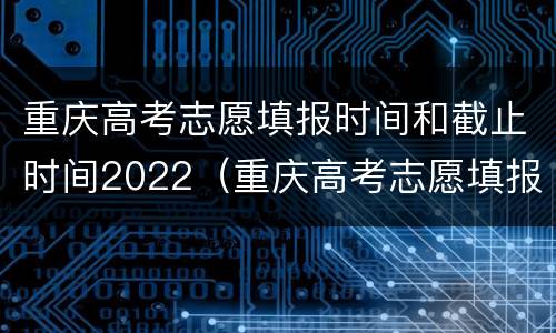 重庆高考志愿填报时间和截止时间2022（重庆高考志愿填报时间和截止时间2022年）
