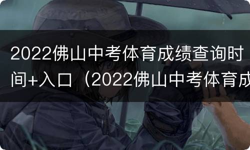 2022佛山中考体育成绩查询时间+入口（2022佛山中考体育成绩查询时间 入口在哪里）