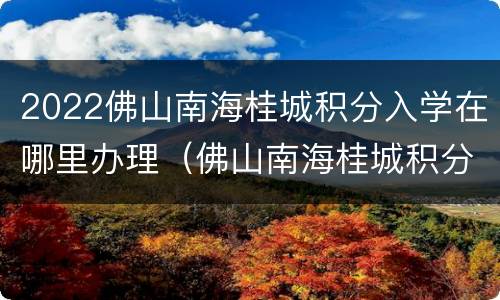 2022佛山南海桂城积分入学在哪里办理（佛山南海桂城积分入学如何得积分）