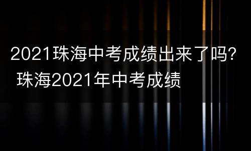 2021珠海中考成绩出来了吗？ 珠海2021年中考成绩