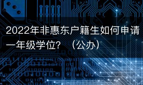 2022年非惠东户籍生如何申请一年级学位？（公办）