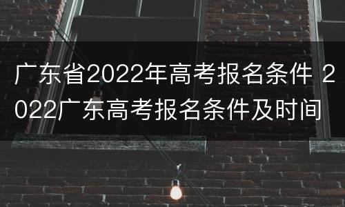 广东省2022年高考报名条件 2022广东高考报名条件及时间