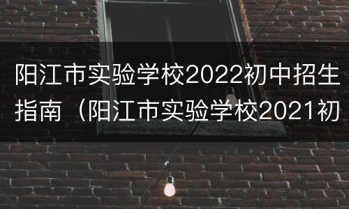 阳江市实验学校2022初中招生指南（阳江市实验学校2021初中招生）