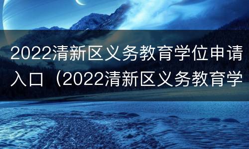2022清新区义务教育学位申请入口（2022清新区义务教育学位申请入口在哪里）