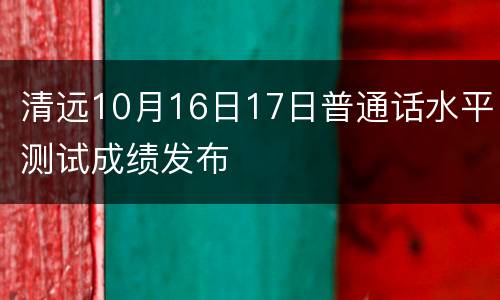 清远10月16日17日普通话水平测试成绩发布