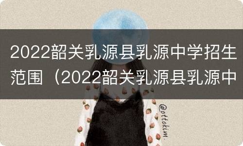 2022韶关乳源县乳源中学招生范围（2022韶关乳源县乳源中学招生范围是什么）