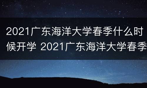2021广东海洋大学春季什么时候开学 2021广东海洋大学春季什么时候开学呢