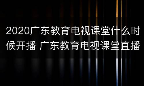 2020广东教育电视课堂什么时候开播 广东教育电视课堂直播